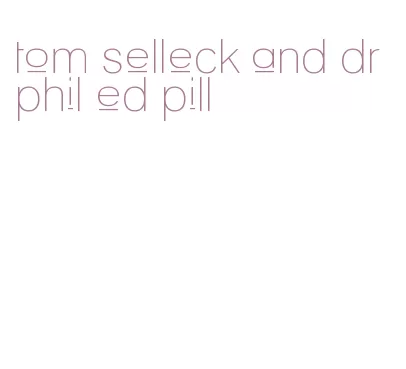 tom selleck and dr phil ed pill