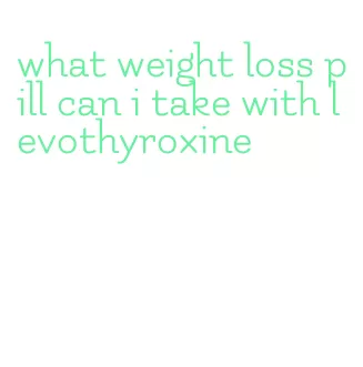 what weight loss pill can i take with levothyroxine
