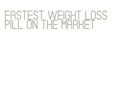 fastest weight loss pill on the market