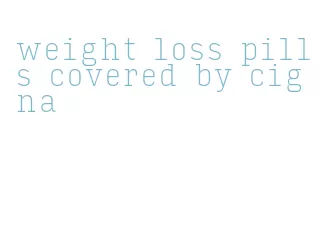 weight loss pills covered by cigna