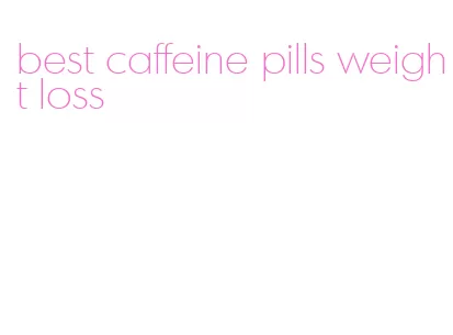 best caffeine pills weight loss