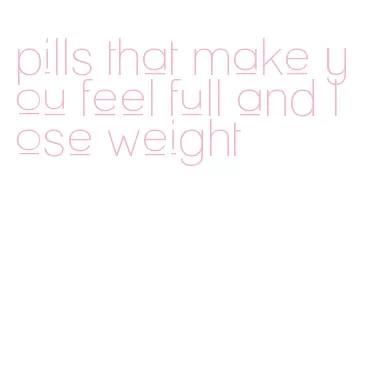 pills that make you feel full and lose weight
