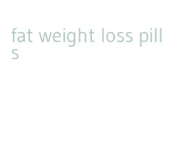 fat weight loss pills
