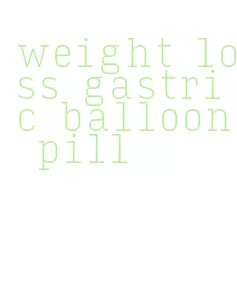 weight loss gastric balloon pill