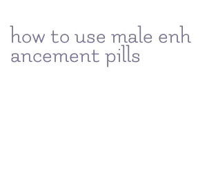 how to use male enhancement pills