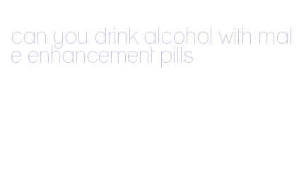 can you drink alcohol with male enhancement pills
