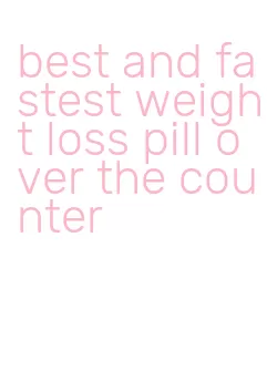 best and fastest weight loss pill over the counter