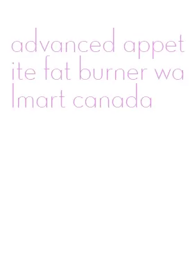 advanced appetite fat burner walmart canada