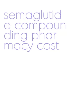 semaglutide compounding pharmacy cost