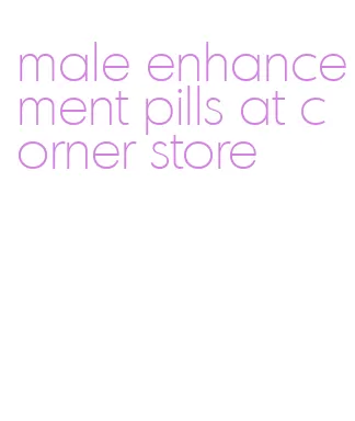 male enhancement pills at corner store