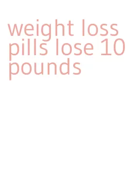 weight loss pills lose 10 pounds
