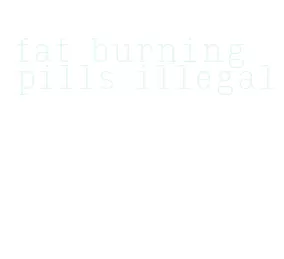 fat burning pills illegal