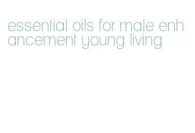 essential oils for male enhancement young living