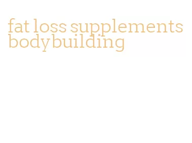 fat loss supplements bodybuilding