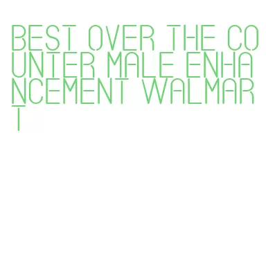 best over the counter male enhancement walmart