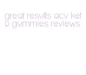 great results acv keto gummies reviews