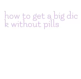 how to get a big dick without pills