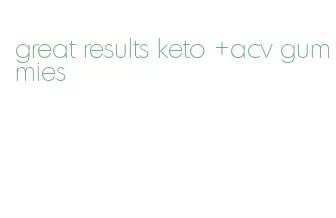 great results keto +acv gummies