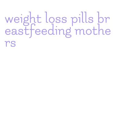weight loss pills breastfeeding mothers