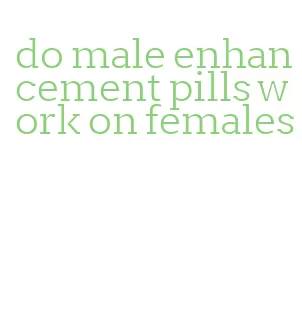 do male enhancement pills work on females