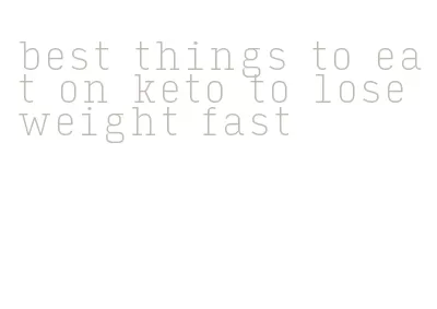 best things to eat on keto to lose weight fast