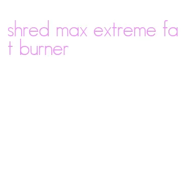 shred max extreme fat burner