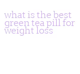 what is the best green tea pill for weight loss