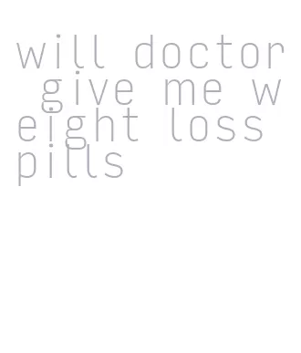 will doctor give me weight loss pills