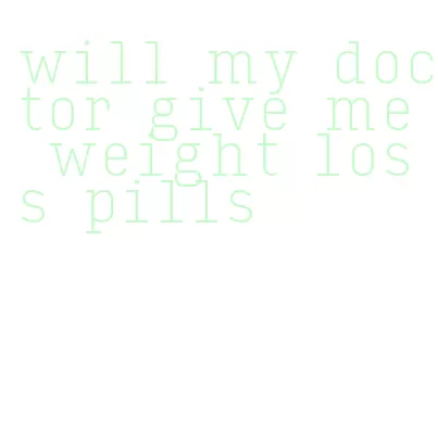 will my doctor give me weight loss pills