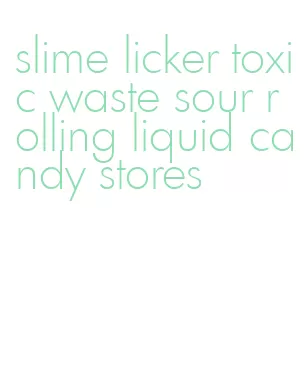 slime licker toxic waste sour rolling liquid candy stores
