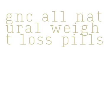 gnc all natural weight loss pills