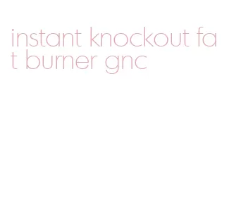 instant knockout fat burner gnc