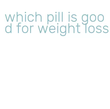 which pill is good for weight loss