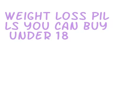 weight loss pills you can buy under 18