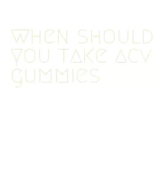 when should you take acv gummies