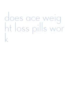 does ace weight loss pills work