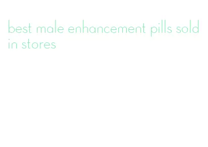 best male enhancement pills sold in stores