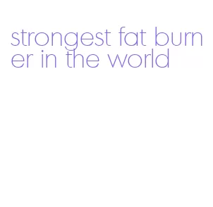 strongest fat burner in the world