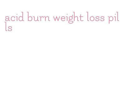 acid burn weight loss pills