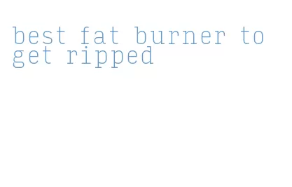 best fat burner to get ripped