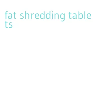 fat shredding tablets