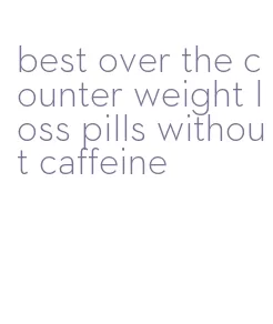 best over the counter weight loss pills without caffeine