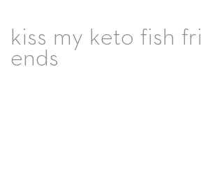 kiss my keto fish friends