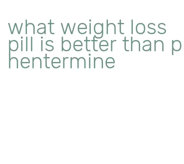 what weight loss pill is better than phentermine