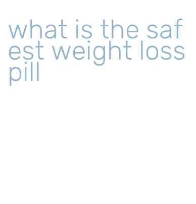 what is the safest weight loss pill