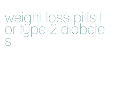 weight loss pills for type 2 diabetes