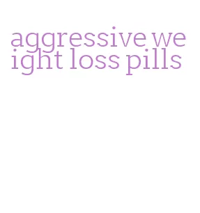 aggressive weight loss pills