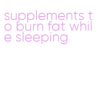 supplements to burn fat while sleeping