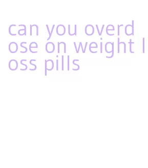 can you overdose on weight loss pills