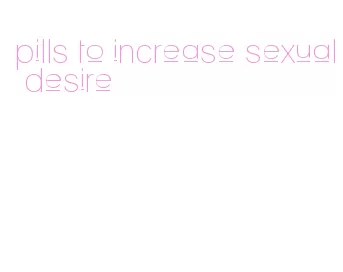 pills to increase sexual desire